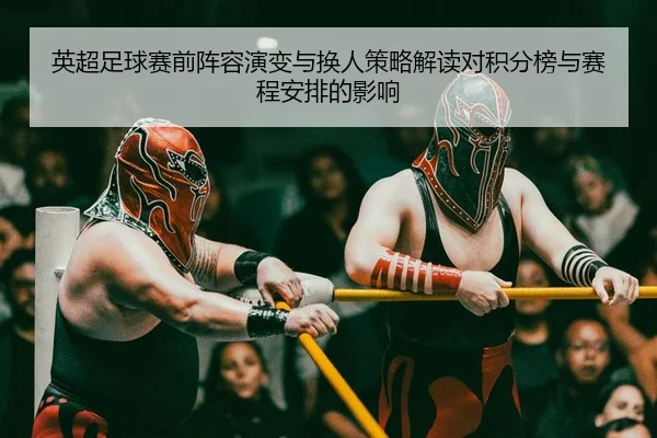 英超足球赛前阵容演变与换人策略解读对积分榜与赛程安排的影响