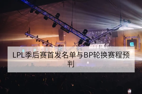 LPL季后赛首发名单与BP轮换赛程预判